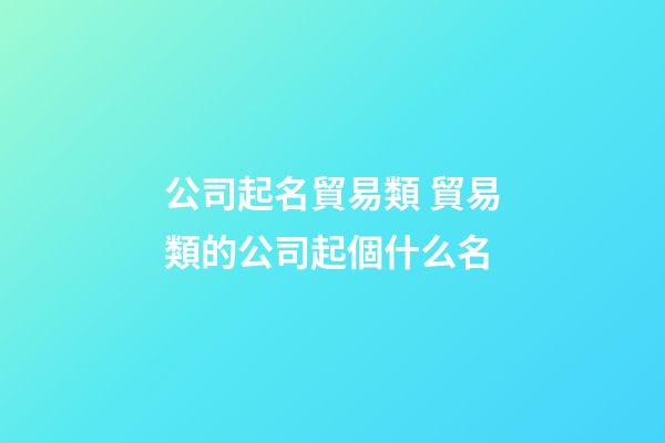 公司起名貿易類 貿易類的公司起個什么名-第1張-公司起名-玄機派
